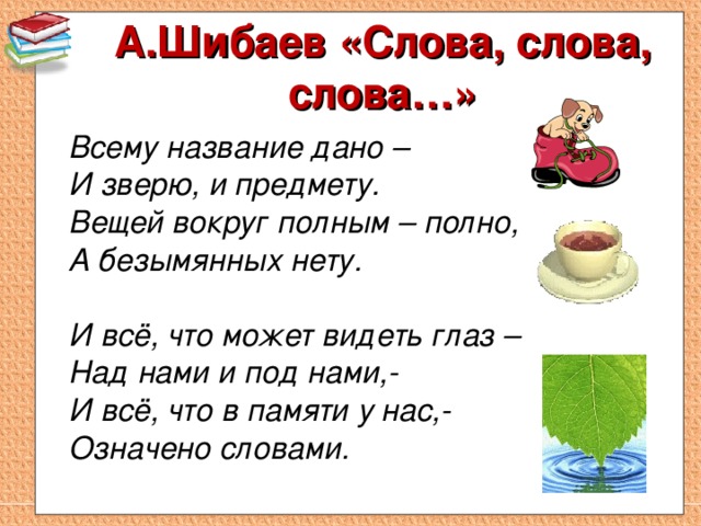 А.Шибаев «Слова, слова, слова…»  Всему название дано –  И зверю, и предмету.  Вещей вокруг полным – полно,  А безымянных нету.   И всё, что может видеть глаз –  Над нами и под нами,-  И всё, что в памяти у нас,-  Означено словами.  