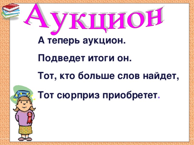 А теперь аукцион. Подведет итоги он. Тот, кто больше слов найдет, Тот сюрприз приобретет . 