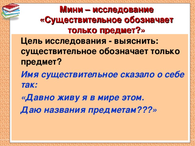 Мини – исследование «Существительное обозначает только предмет?»    Цель исследования - выяснить: существительное обозначает только предмет?  Имя существительное сказало о себе так:  «Давно живу я в мире этом.  Даю названия предметам???»  