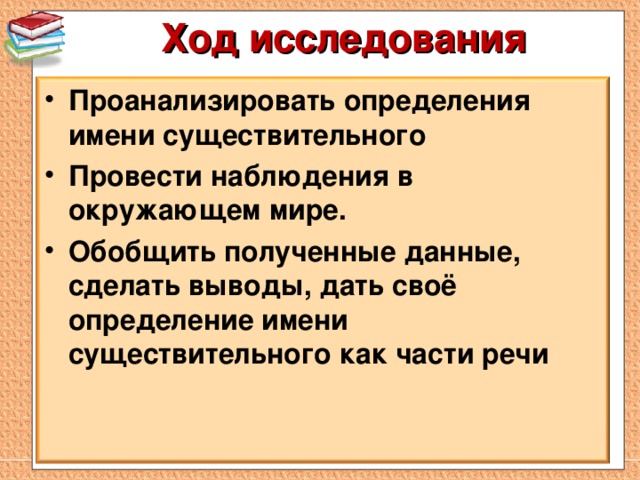 Ход исследования   Проанализировать определения имени существительного Провести наблюдения в окружающем мире. Обобщить полученные данные, сделать выводы, дать своё определение имени существительного как части речи  