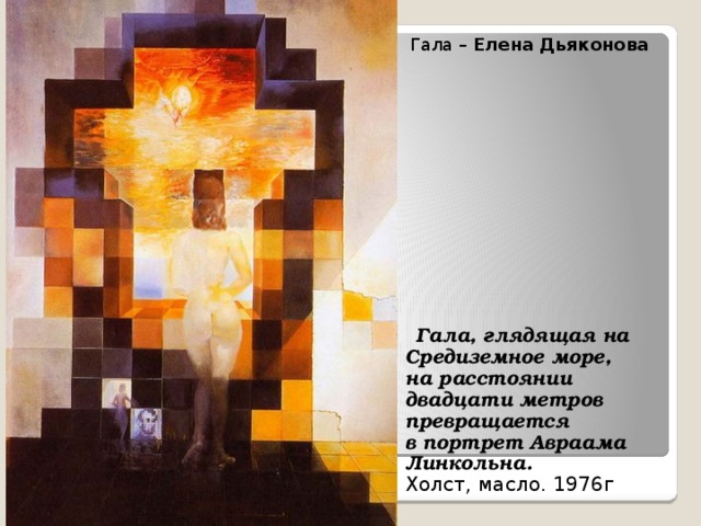   Гала – Елена Дьяконова  Гала, глядящая на Средиземное море,  на расстоянии двадцати метров превращается  в портрет Авраама Линкольна.  Холст, масло. 1976г 