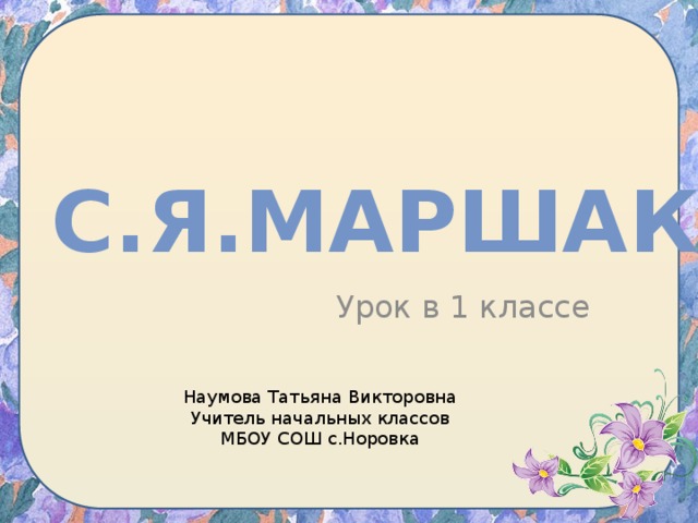 С.Я.Маршак Урок в 1 классе Наумова Татьяна Викторовна Учитель начальных классов МБОУ СОШ с.Норовка 