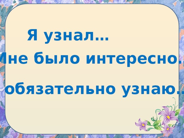 Я узнал… Мне было интересно… Я обязательно узнаю… 