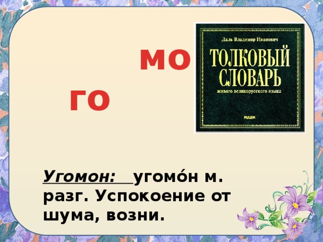 мон У го Угомон: угомо́н м. разг. Успокоение от шума, возни. 