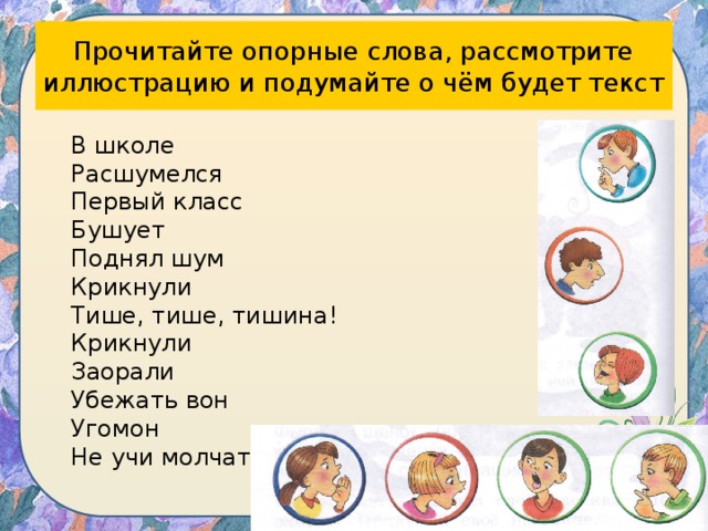 Прочитайте опорные слова, рассмотрите иллюстрацию и подумайте о чём будет текст В школе Расшумелся Первый класс Бушует Поднял шум Крикнули Тише, тише, тишина! Крикнули Заорали Убежать вон Угомон Не учи молчать 