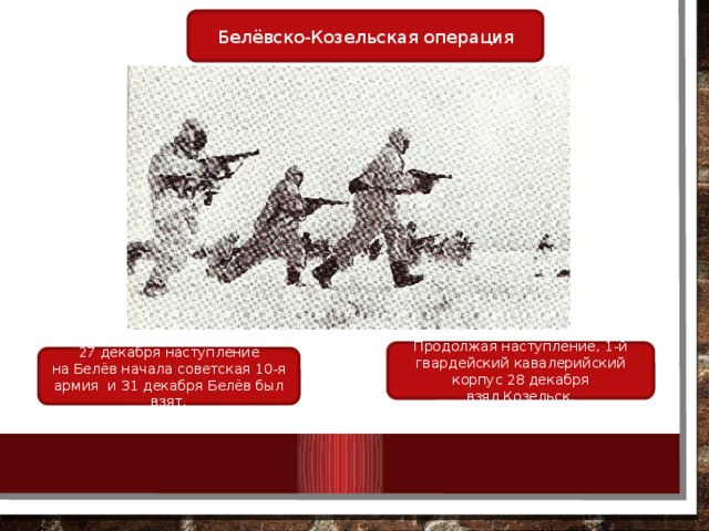 Белёвско-Козельская операция Продолжая наступление, 1-й гвардейский кавалерийский корпус 28 декабря взял Козельск. 27 декабря наступление на Белёв начала советская 10-я армия  и 31 декабря Белёв был взят. 