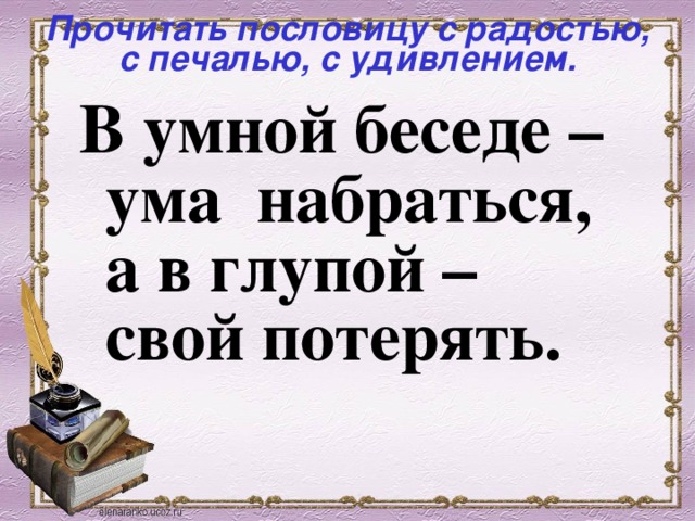 Прочитать пословицу с радостью, с печалью, с удивлением.  В умной беседе – ума набраться, а в глупой – свой потерять.  