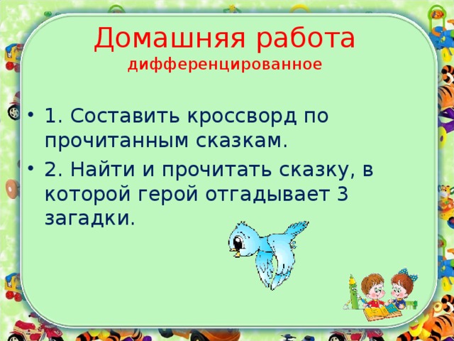 Домашняя работа  дифференцированное 1. Составить кроссворд по прочитанным сказкам. 2. Найти и прочитать сказку, в которой герой отгадывает 3 загадки.  