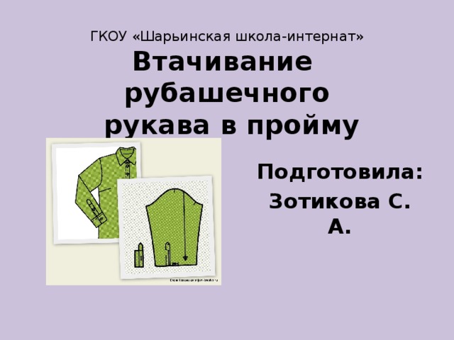 ГКОУ «Шарьинская школа-интернат»  Втачивание рубашечного  рукава в пройму Подготовила: Зотикова С. А. 