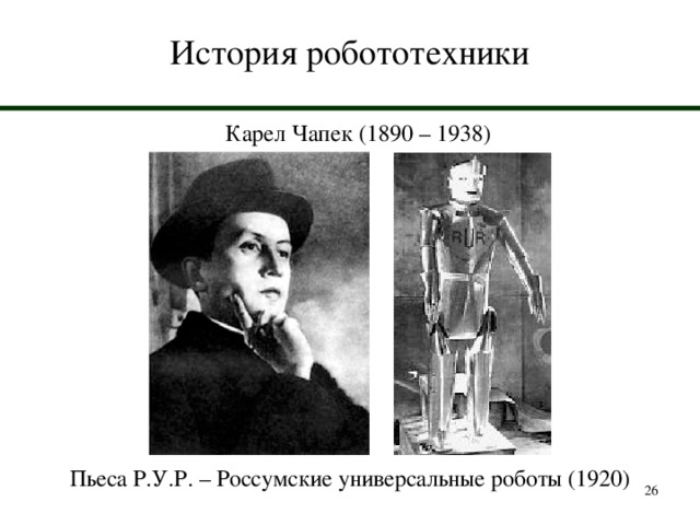 История робототехники Карел Чапек (1890 – 1938) Пьеса Р.У.Р. – Россумские универсальные роботы (1920)  
