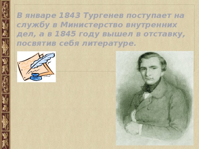 В январе 1843 Тургенев поступает на службу в Министерство внутренних дел, а в 1845 году вышел в отставку,  посвятив себя литературе.    
