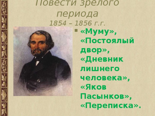 Повести зрелого периода  1854 – 1856 г.г. «Муму», «Постоялый двор», «Дневник лишнего человека», «Яков Пасынков», «Переписка». 