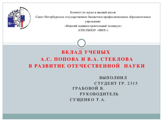 Комитет по науке и высшей школе Санкт-Петербургское государственное бюджетное профессиональное образовательное учреждение  «Невский машиностроительный техникум» (СПб ГБПОУ «НМТ») Вклад ученых А.С. Попова и В.А. Стеклова в развитие отечественной науки   Выполнил  студент гр. 2315     Грабовой В.     Руководитель     Сущенко Т.А.  