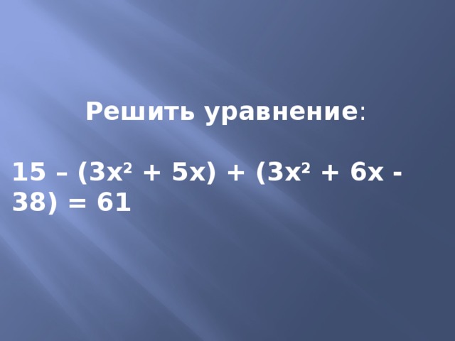   Решить уравнение : 15 – (3х 2 + 5х) + (3х 2 + 6х - 38) = 61    