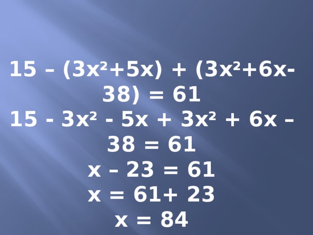 15 – (3х 2 +5х) + (3х 2 +6х-38) = 61 15 - 3х 2 - 5х + 3х 2 + 6х – 38 = 61 х – 23 = 61 х = 61+ 23 х = 84 