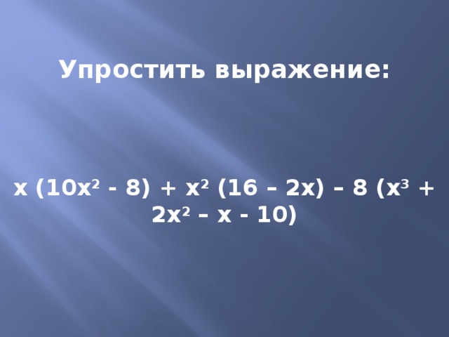  Упростить выражение:    х (10х 2 - 8) + х 2 (16 – 2х) – 8 (х 3 + 2х 2 – х - 10)  