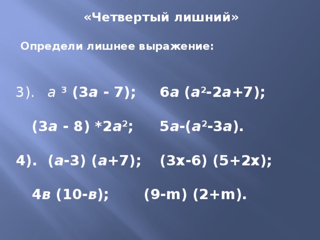 «Четвертый лишний»  Определи лишнее выражение: 3).  а  3 (3 а - 7);   6 а ( а 2 -2 а +7);   (3 а - 8) *2 а 2 ;   5 а -( а 2 -3 а ).   4).  ( а -3) ( а +7);   (3х-6) (5+2х);   4 в (10- в );    (9-m) (2+m). 