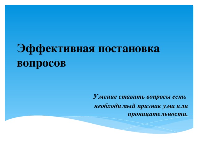 Эффективная постановка вопросов Умение ставить вопросы есть необходимый признак ума или проницательности. 