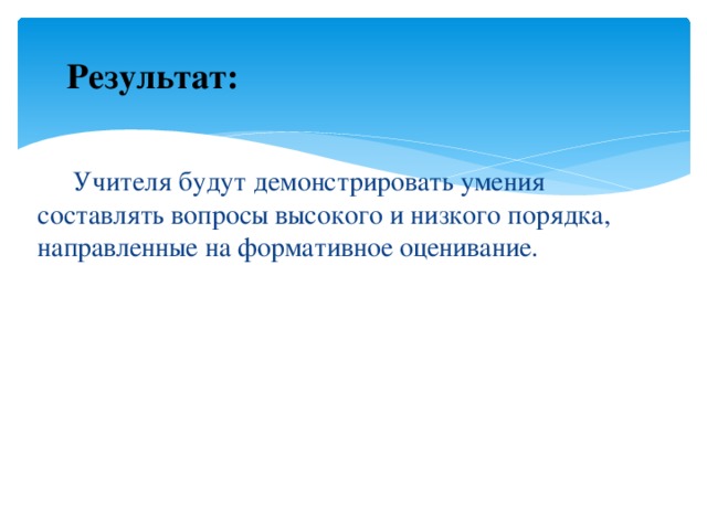 Результат:  Учителя будут демонстрировать умения составлять вопросы высокого и низкого порядка, направленные на формативное оценивание. 