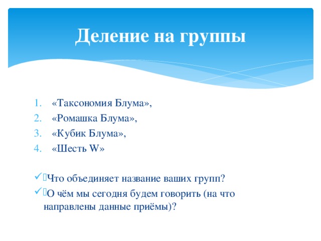 Деление на группы «Таксономия Блума», «Ромашка Блума», «Кубик Блума», «Шесть W» Что объединяет название ваших групп? О чём мы сегодня будем говорить (на что направлены данные приёмы)? 