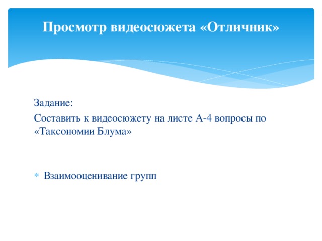 Просмотр видеосюжета «Отличник»   Задание: Составить к видеосюжету на листе А-4 вопросы по «Таксономии Блума» Взаимооценивание групп 