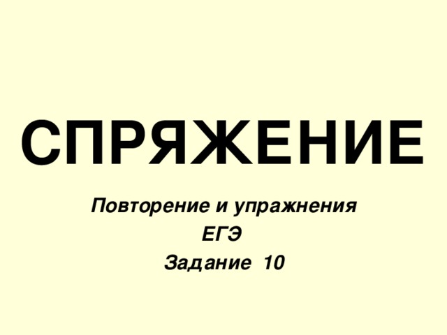 СПРЯЖЕНИЕ Повторение и упражнения ЕГЭ Задание 10