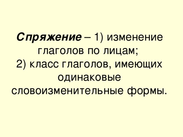 Спряжение – 1) изменение глаголов по лицам; 2) класс глаголов, имеющих одинаковые словоизменительные формы.