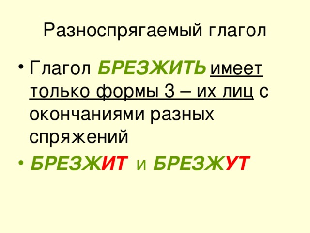 Разноспрягаемый глагол Глагол БРЕЗЖИТЬ имеет только формы 3 – их лиц с окончаниями разных спряжений БРЕЗЖ ИТ и БРЕЗЖ УТ