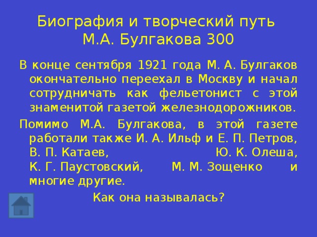 Биография и творческий путь  М.А. Булгакова 300 В конце сентября 1921 года М. А. Булгаков окончательно переехал в Москву и начал сотрудничать как фельетонист с этой знаменитой газетой железнодорожников. Помимо М.А. Булгакова, в этой газете работали также И. А. Ильф и Е. П. Петров, В. П. Катаев, Ю. К. Олеша, К. Г. Паустовский, М. М. Зощенко и многие другие. Как она называлась? 