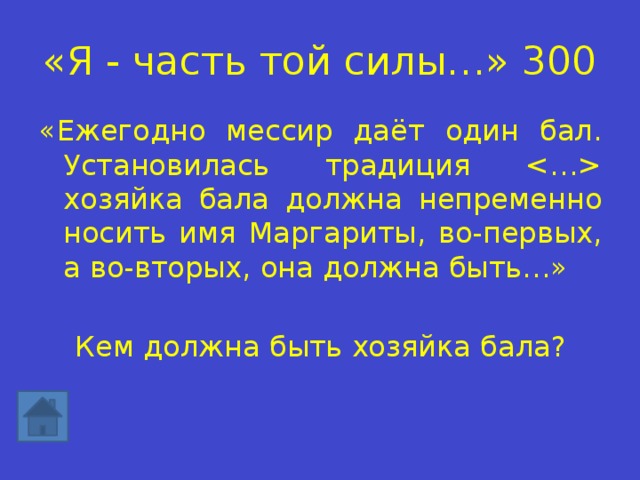 «Я - часть той силы…» 300 «Ежегодно мессир даёт один бал. Установилась традиция  хозяйка бала должна непременно носить имя Маргариты, во-первых, а во-вторых, она должна быть…» Кем должна быть хозяйка бала? 