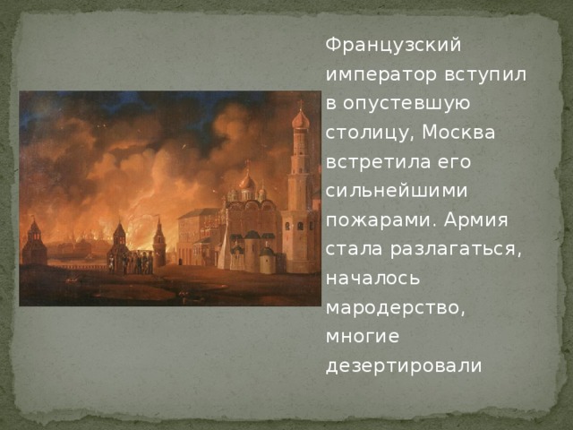 Французский император вступил в опустевшую столицу, Москва встретила его сильнейшими пожарами. Армия стала разлагаться, началось мародерство, многие дезертировали 