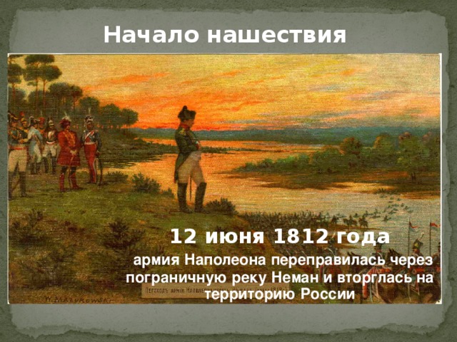 Начало нашествия 12 июня 1812 года  армия Наполеона переправилась через пограничную реку Неман и вторглась на территорию России 