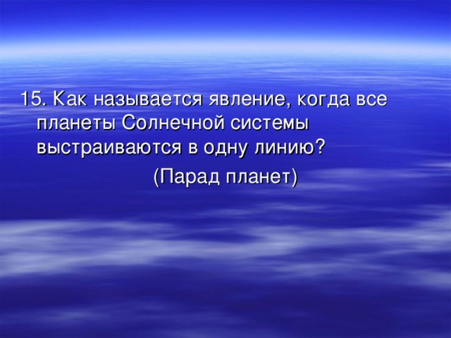 15. Как называется явление, когда все планеты Солнечной системы выстраиваются в одну линию? (Парад планет) 