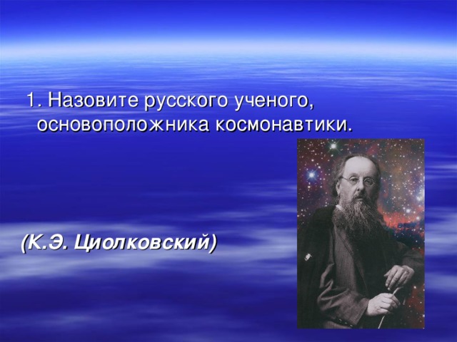  1. Назовите русского ученого, основоположника космонавтики.    (К.Э. Циолковский) 