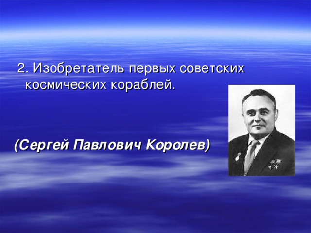  2. Изобретатель первых советских космических кораблей.   (Сергей Павлович Королев) 