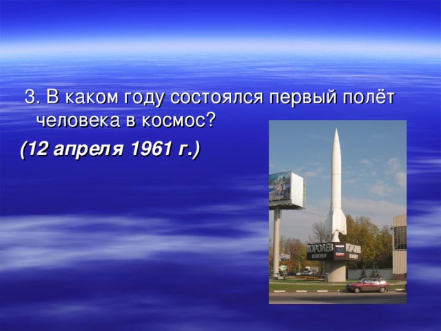  3. В каком году состоялся первый полёт человека в космос? (12 апреля 1961 г.) 