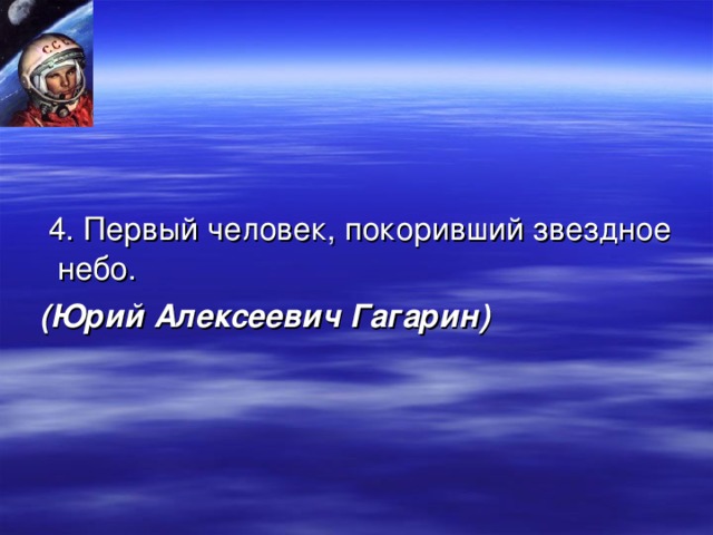 4. Первый человек, покоривший звездное небо.  (Юрий Алексеевич Гагарин)  