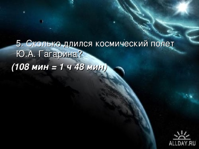  5. Сколько длился космический полет Ю.А. Гагарина?  (108 мин = 1 ч 48 мин) 
