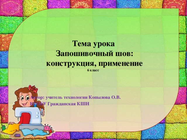 Тема урока  Запошивочный шов:  конструкция, применение  6 класс Автор: учитель технологии Копылова О.В. КГОБУ Гражданская КШИ 