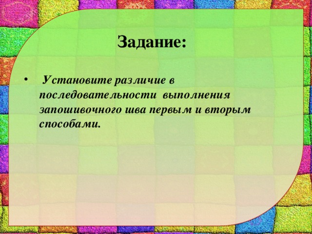 Задание:   Установите различие в последовательности выполнения запошивочного шва первым и вторым способами.   