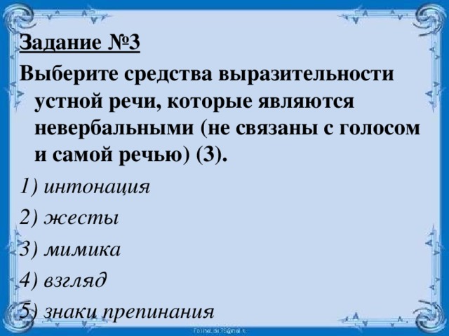 Задание №3 Выберите средства выразительности устной речи, которые являются невербальными (не связаны с голосом и самой речью) (3). 1) интонация 2) жесты 3) мимика 4) взгляд 5) знаки препинания  