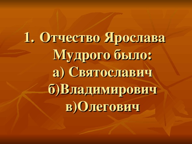 Отчество Ярослава Мудрого было:  а) Святославич  б)Владимирович  в)Олегович 