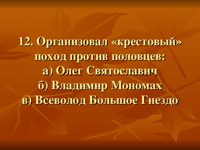 12. Организовал «крестовый» поход против половцев:  а) Олег Святославич  б) Владимир Мономах  в) Всеволод Большое Гнездо 
