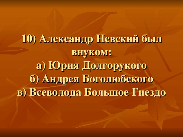 10) Александр Невский был внуком:  а) Юрия Долгорукого  б) Андрея Боголюбского  в) Всеволода Большое Гнездо 