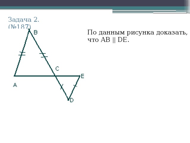 Задача 2. (№187) По данным рисунка доказать, что АВ || DE. 