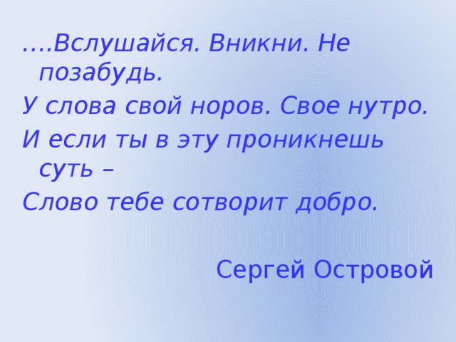 … .Вслушайся. Вникни. Не позабудь. У слова свой норов. Свое нутро. И если ты в эту проникнешь суть – Слово тебе сотворит добро. Сергей Островой 