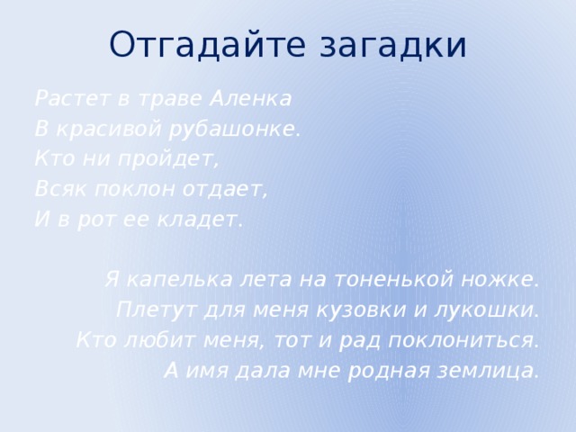 Отгадайте загадки Растет в траве Аленка В красивой рубашонке. Кто ни пройдет, Всяк поклон отдает, И в рот ее кладет. Я капелька лета на тоненькой ножке. Плетут для меня кузовки и лукошки. Кто любит меня, тот и рад поклониться. А имя дала мне родная землица. 