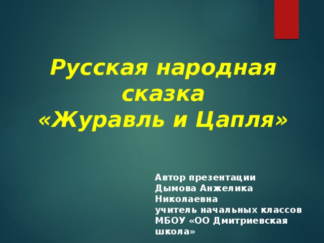 Русская народная сказка  «Журавль и Цапля» Автор презентации Дымова Анжелика Николаевна учитель начальных классов МБОУ «ОО Дмитриевская школа» 