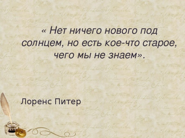  « Нет ничего нового под солнцем, но есть кое-что старое, чего мы не знаем».    Лоренс Питер 