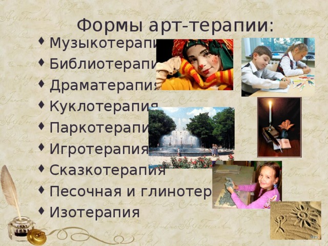 Формы арт-терапии: Музыкотерапия Библиотерапия Драматерапия Куклотерапия Паркотерапия Игротерапия Сказкотерапия Песочная и глинотерапия Изотерапия  